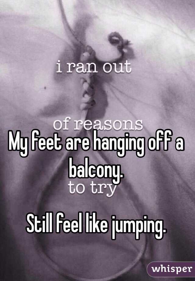 My feet are hanging off a balcony.

Still feel like jumping.