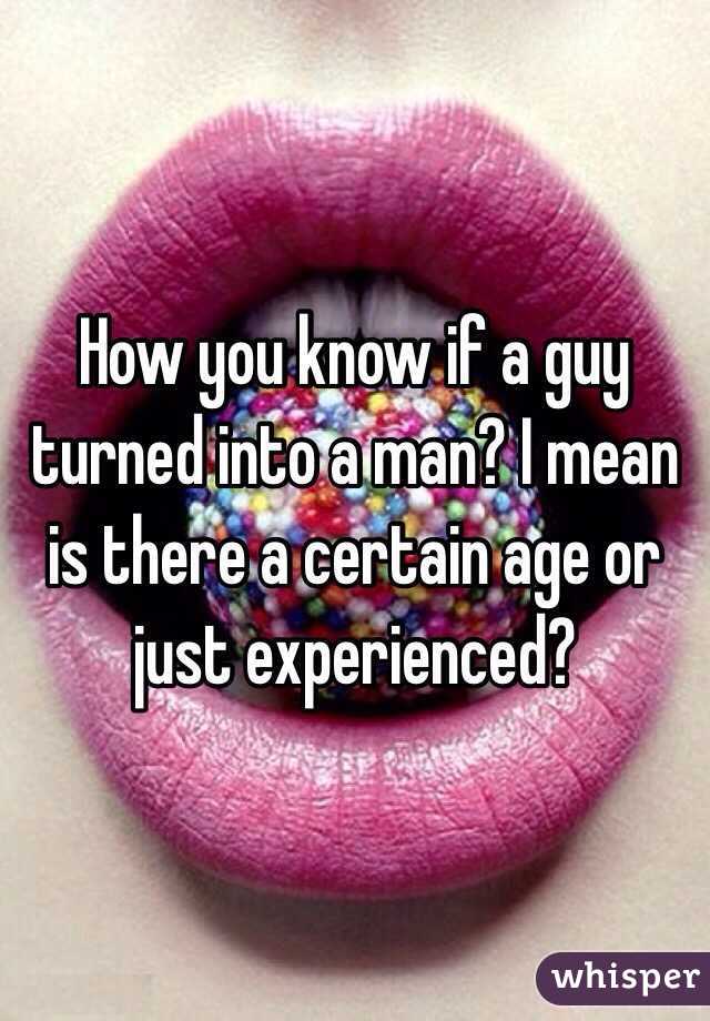 How you know if a guy turned into a man? I mean is there a certain age or just experienced?