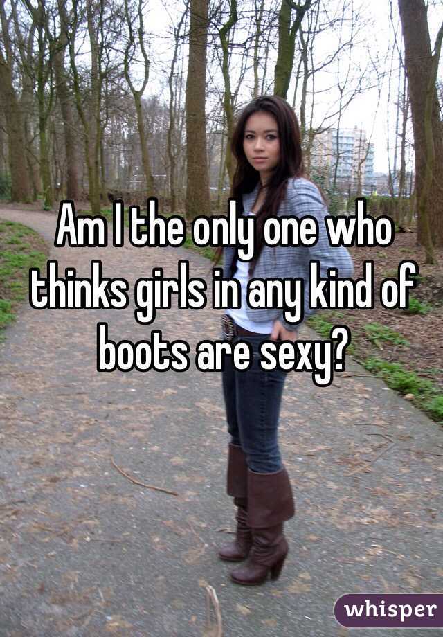 Am I the only one who thinks girls in any kind of boots are sexy?