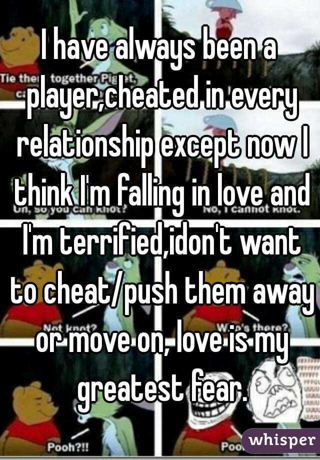 I have always been a player,cheated in every relationship except now I think I'm falling in love and I'm terrified,idon't want to cheat/push them away or move on, love is my greatest fear.