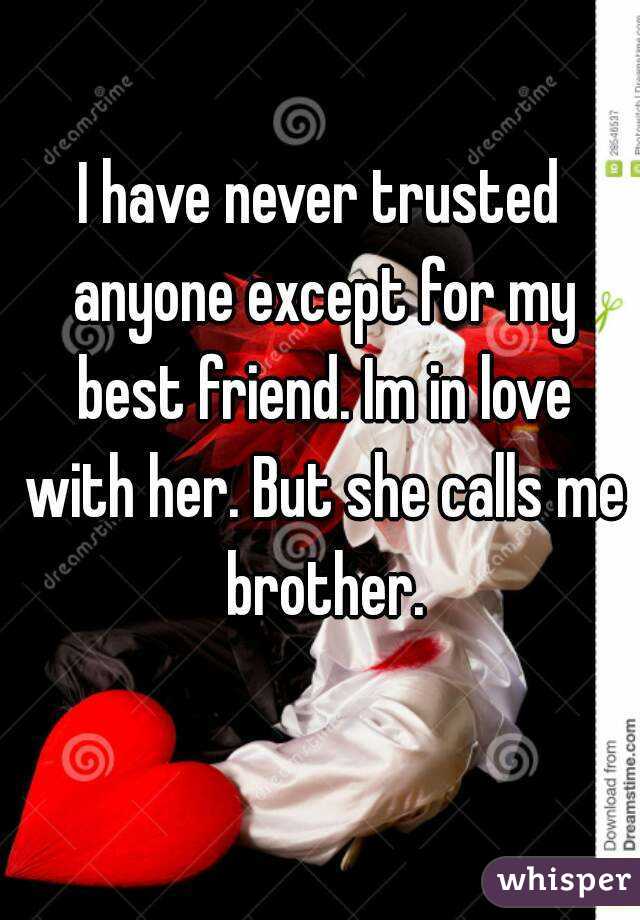 I have never trusted anyone except for my best friend. Im in love with her. But she calls me brother.