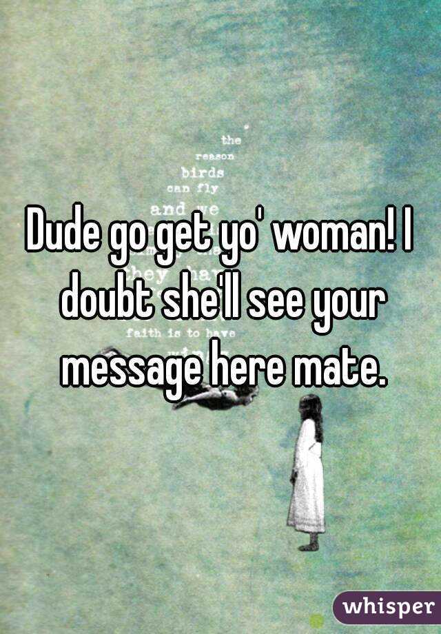 Dude go get yo' woman! I doubt she'll see your message here mate.