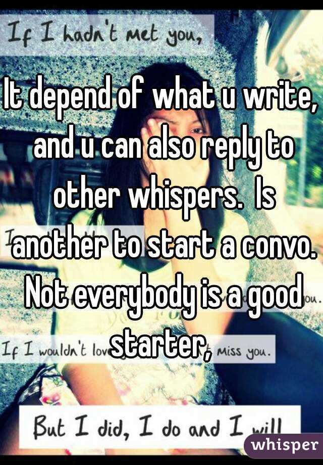 It depend of what u write, and u can also reply to other whispers.  Is another to start a convo. Not everybody is a good starter, 