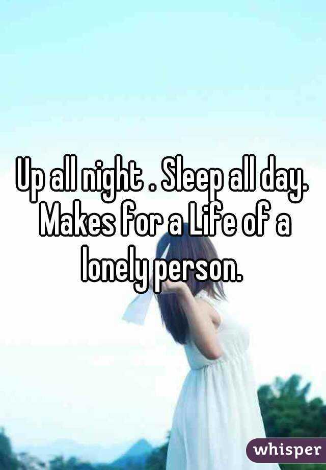 Up all night . Sleep all day. Makes for a Life of a lonely person. 