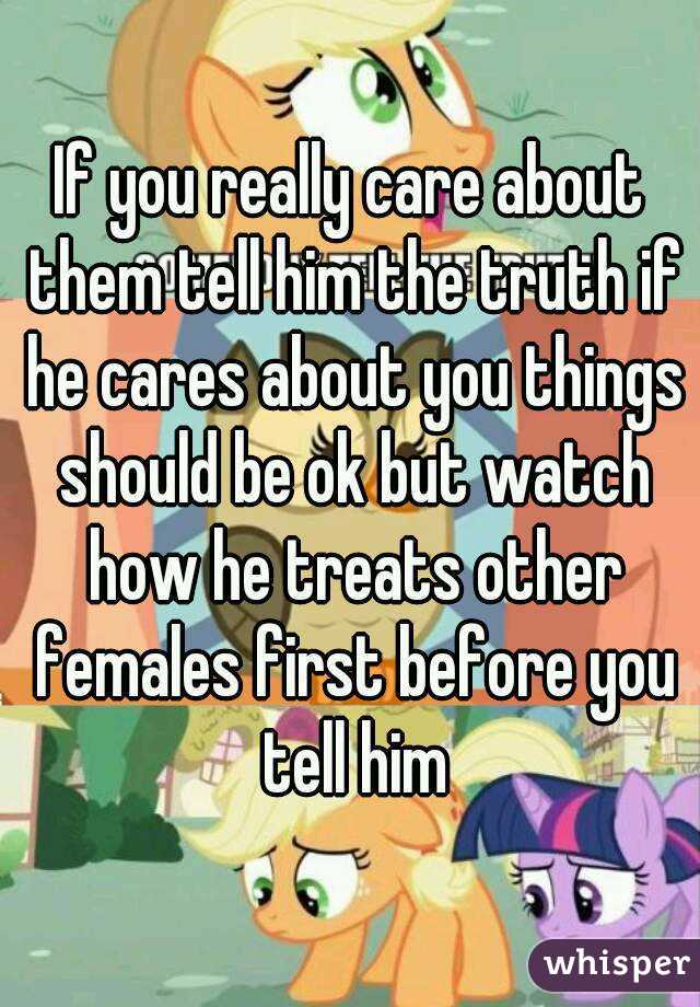 If you really care about them tell him the truth if he cares about you things should be ok but watch how he treats other females first before you tell him