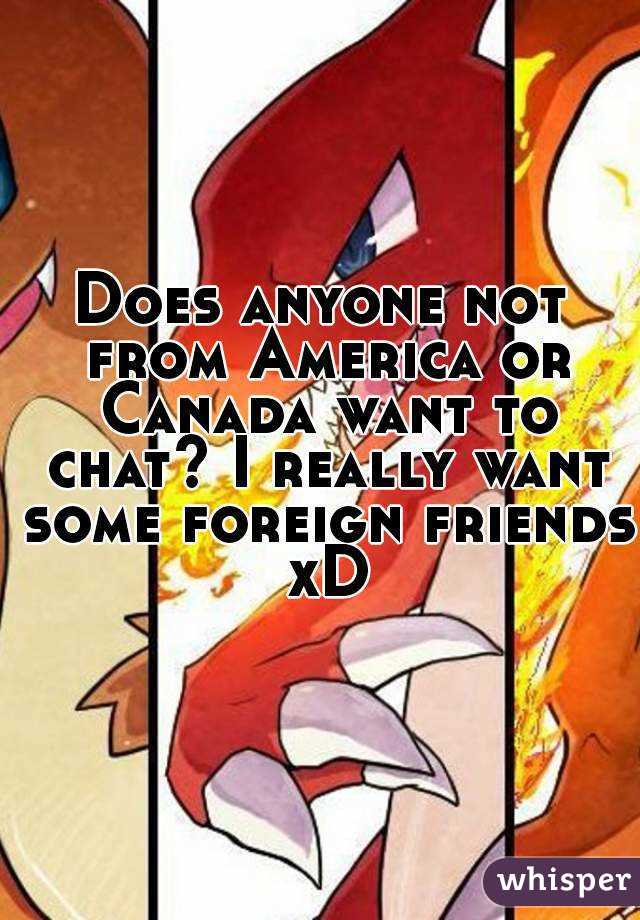 Does anyone not from America or Canada want to chat? I really want some foreign friends xD