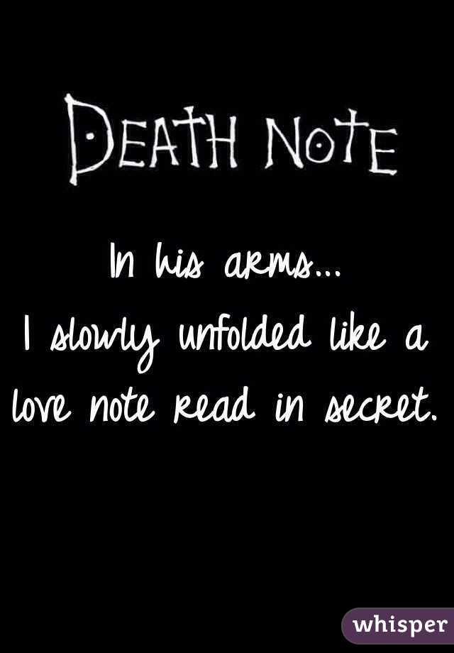 In his arms...
I slowly unfolded like a love note read in secret. 