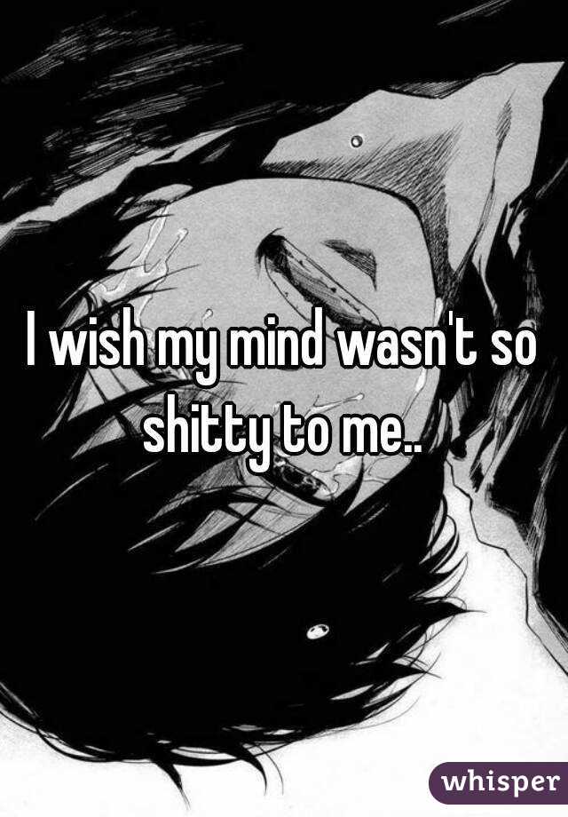 I wish my mind wasn't so shitty to me.. 