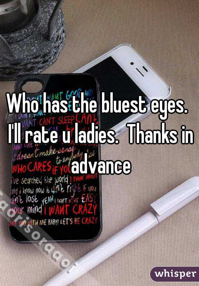 Who has the bluest eyes.  I'll rate u ladies.  Thanks in advance