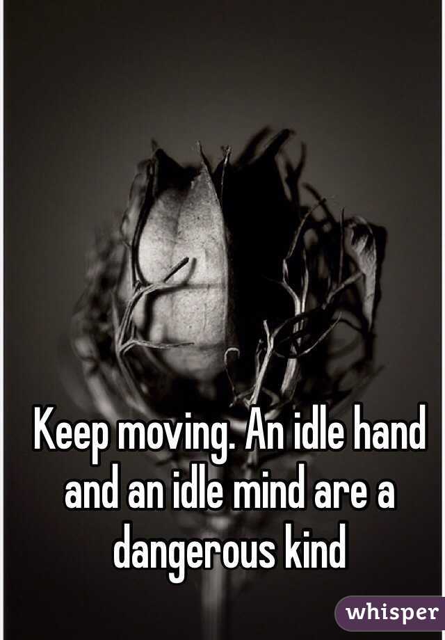 Keep moving. An idle hand and an idle mind are a dangerous kind 