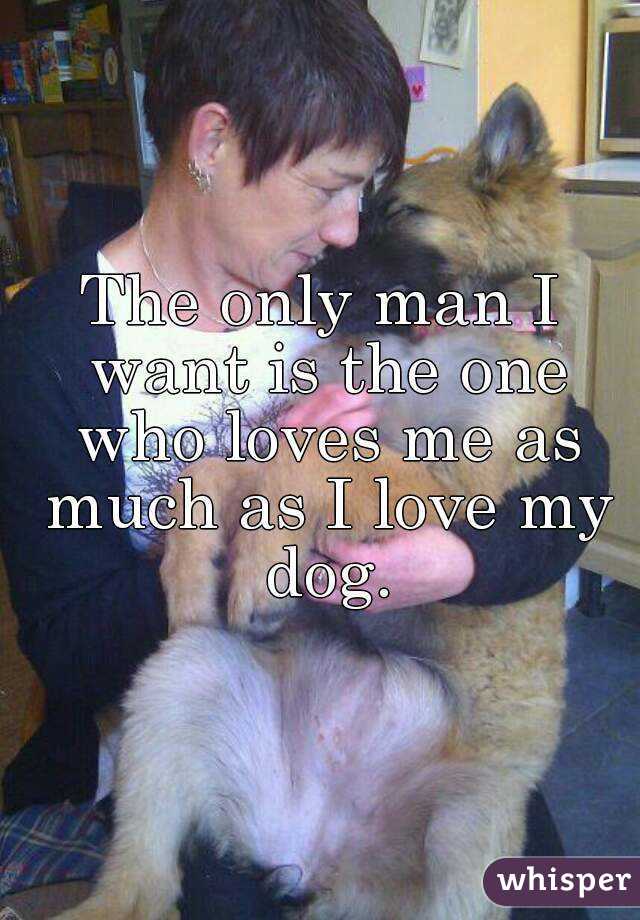 The only man I want is the one who loves me as much as I love my dog.