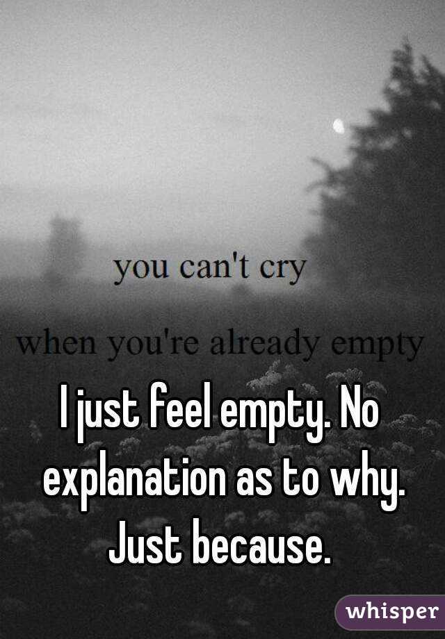 I just feel empty. No explanation as to why. Just because. 