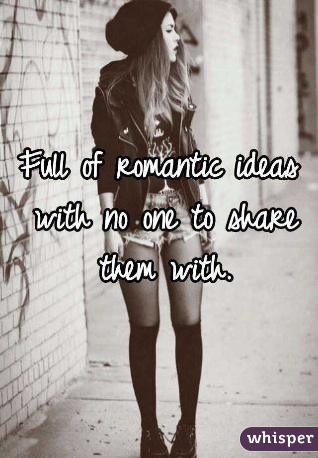 Full of romantic ideas with no one to share them with.