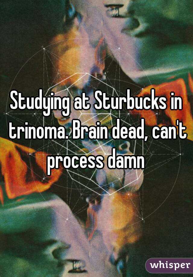 Studying at Sturbucks in trinoma. Brain dead, can't process damn 