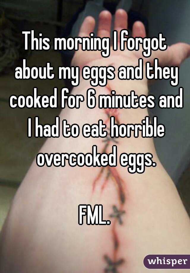 This morning I forgot about my eggs and they cooked for 6 minutes and I had to eat horrible overcooked eggs.

FML.