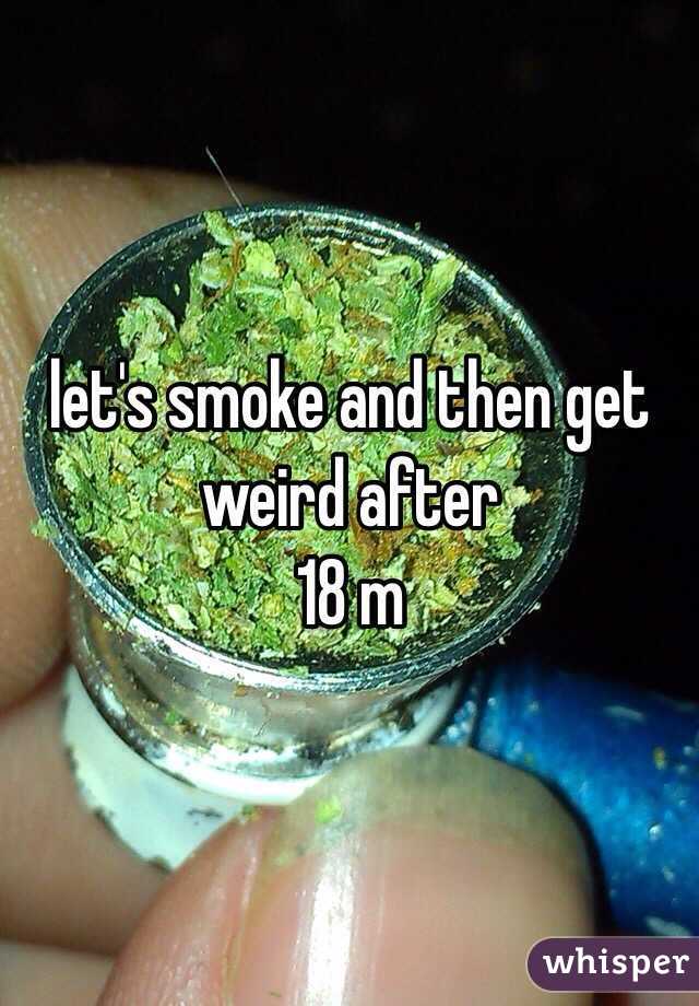 let's smoke and then get weird after 
18 m