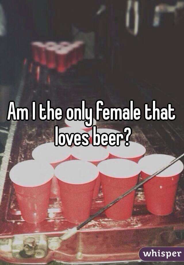 Am I the only female that loves beer?