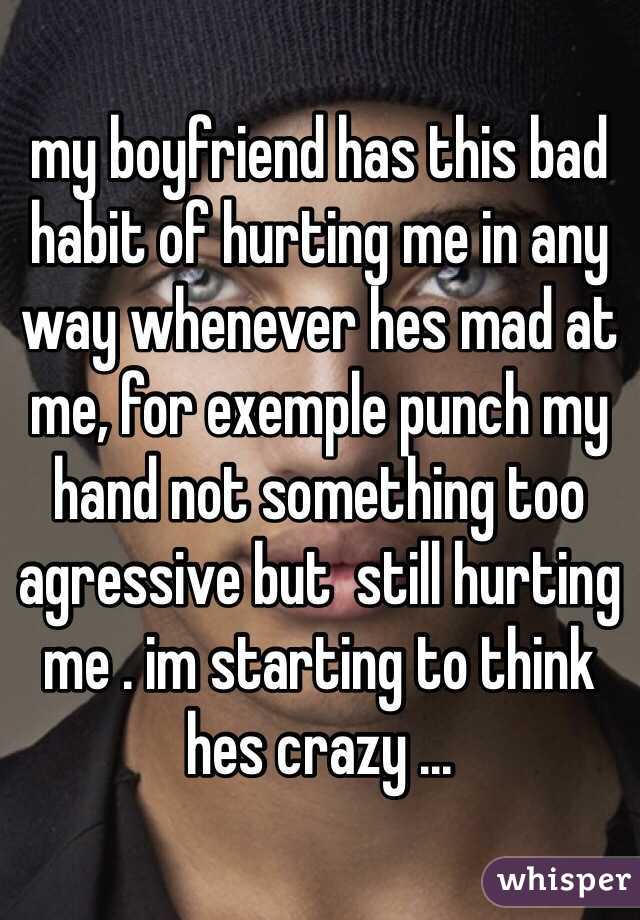 my boyfriend has this bad habit of hurting me in any way whenever hes mad at me, for exemple punch my hand not something too agressive but  still hurting me . im starting to think hes crazy ...