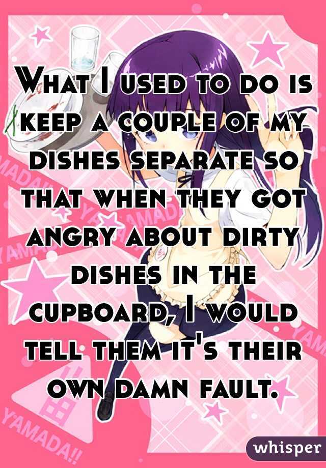 What I used to do is keep a couple of my dishes separate so that when they got angry about dirty dishes in the cupboard, I would tell them it's their own damn fault. 