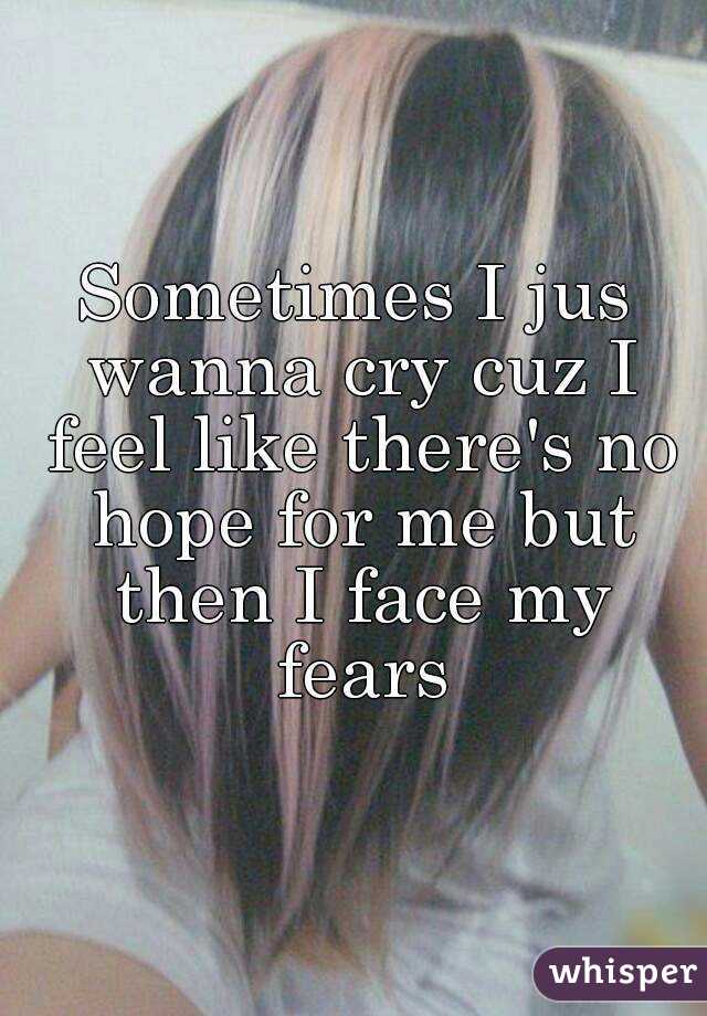 Sometimes I jus wanna cry cuz I feel like there's no hope for me but then I face my fears