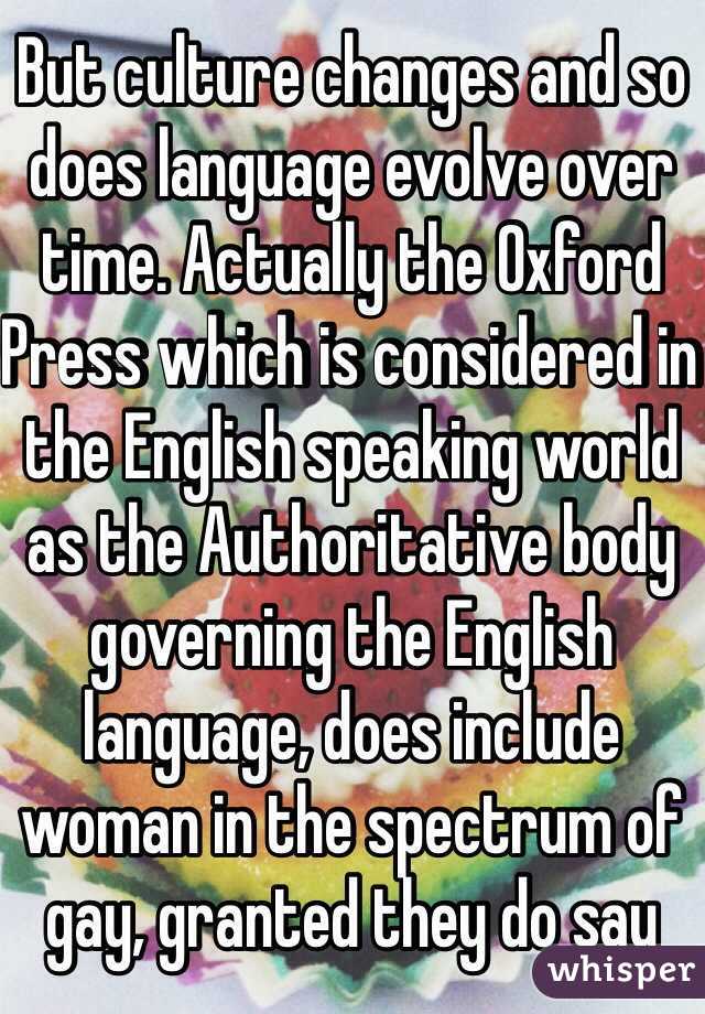 But culture changes and so does language evolve over time. Actually the Oxford Press which is considered in the English speaking world as the Authoritative body governing the English language, does include woman in the spectrum of gay, granted they do say 