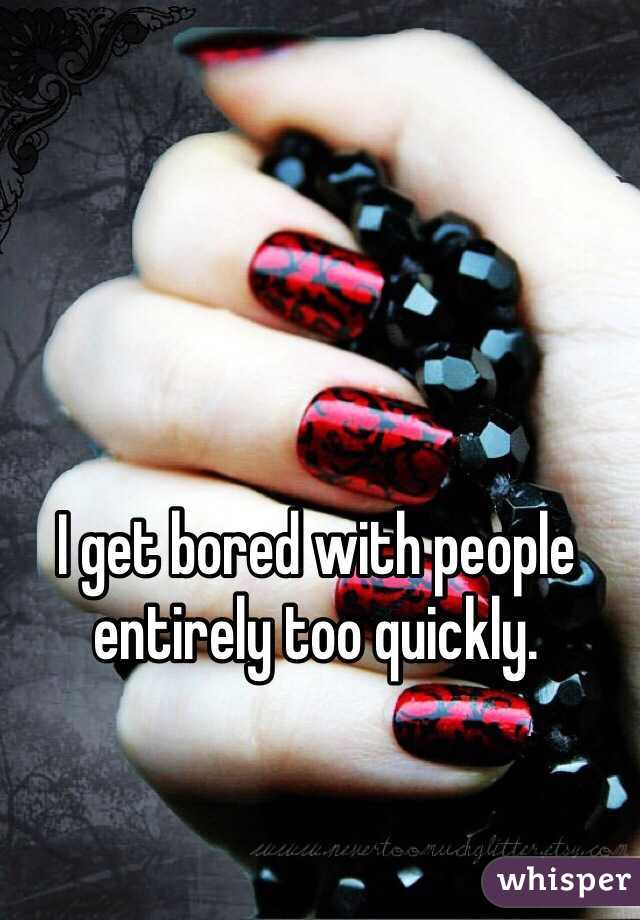 I get bored with people entirely too quickly. 