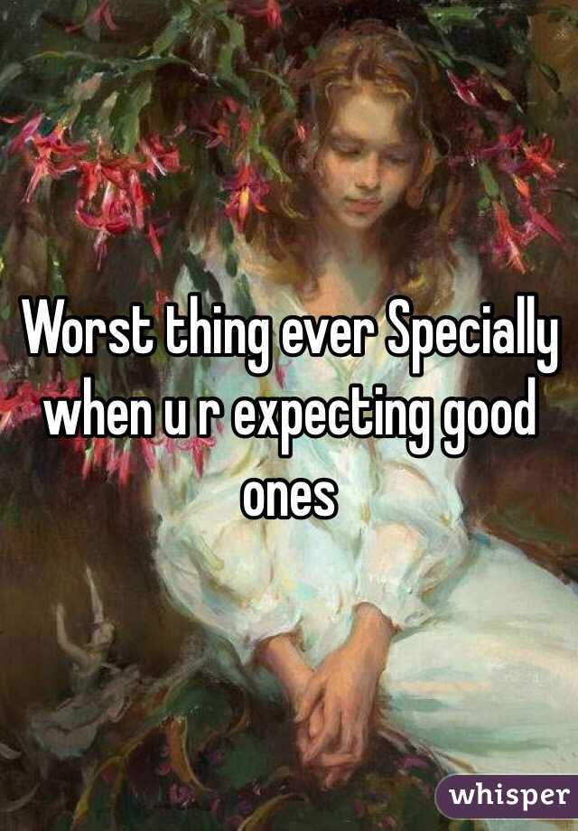 Worst thing ever Specially when u r expecting good ones 