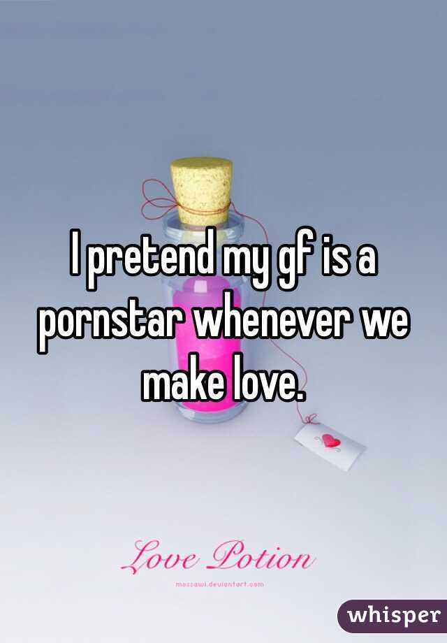 I pretend my gf is a pornstar whenever we make love. 