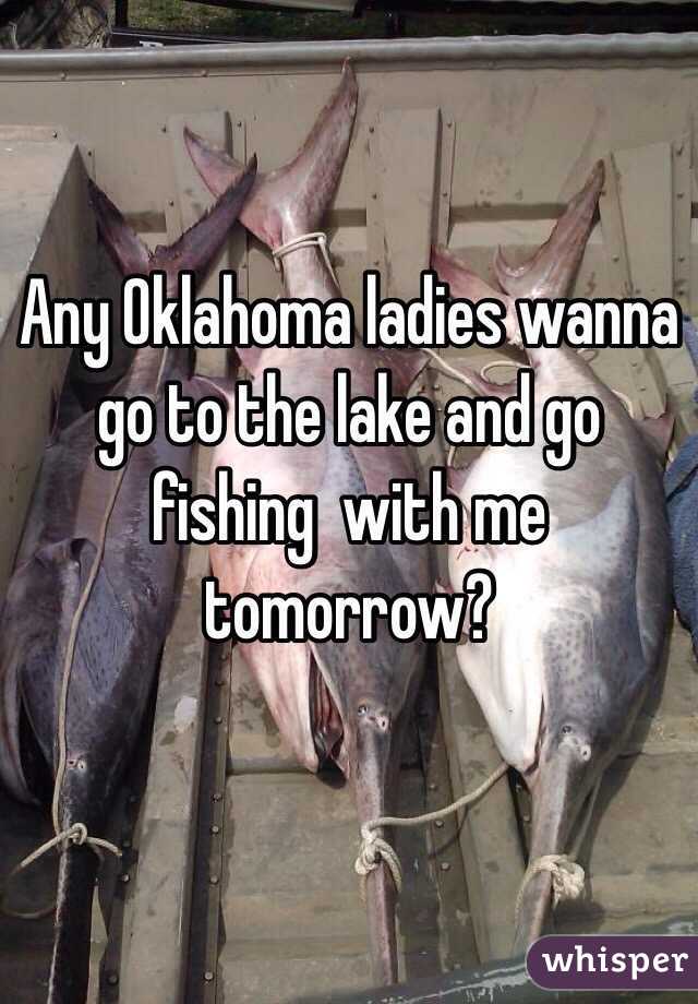 Any Oklahoma ladies wanna go to the lake and go fishing  with me tomorrow?