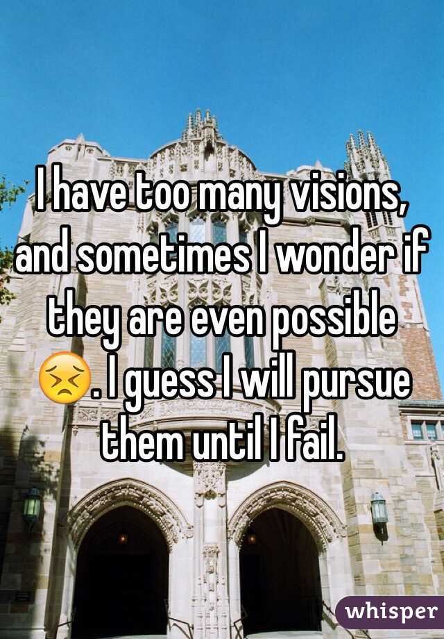 I have too many visions, and sometimes I wonder if they are even possible 😣. I guess I will pursue them until I fail. 