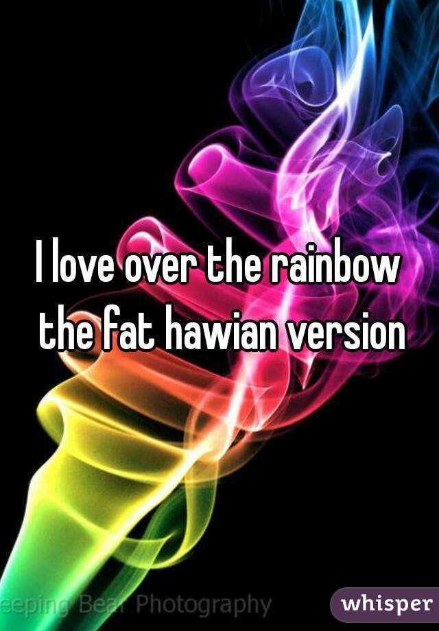 I love over the rainbow the fat hawian version