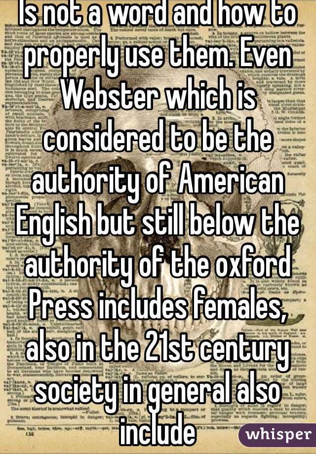 Is not a word and how to properly use them. Even Webster which is considered to be the authority of American English but still below the authority of the oxford Press includes females, also in the 21st century society in general also include