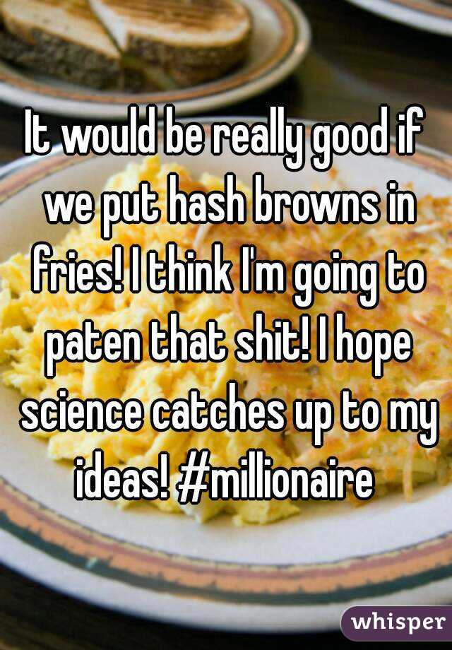 It would be really good if we put hash browns in fries! I think I'm going to paten that shit! I hope science catches up to my ideas! #millionaire 