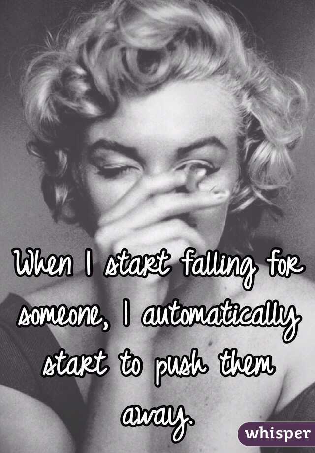 When I start falling for someone, I automatically 
start to push them away. 