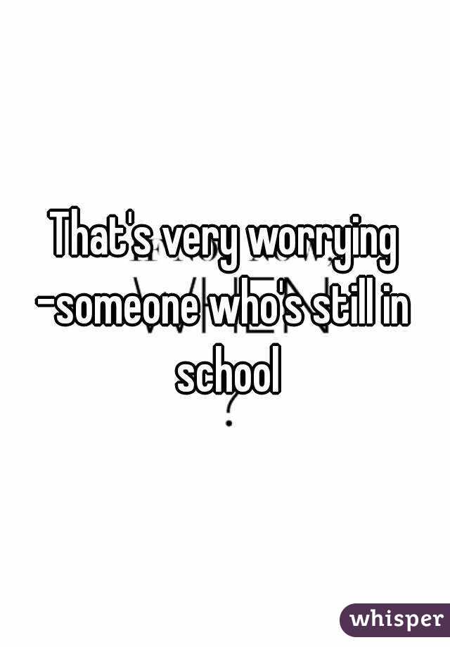 That's very worrying
-someone who's still in school