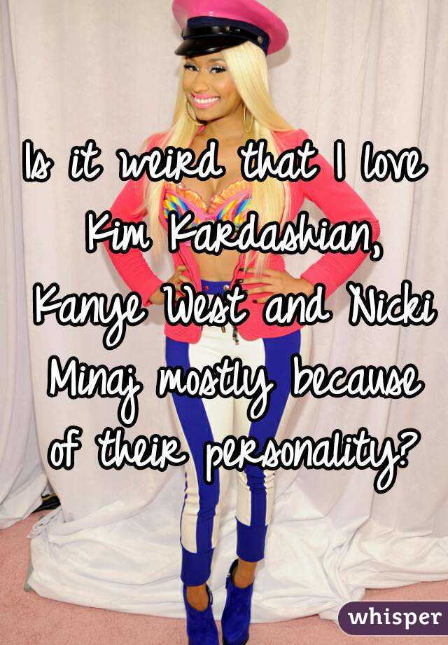 Is it weird that I love Kim Kardashian, Kanye West and Nicki Minaj mostly because of their personality?