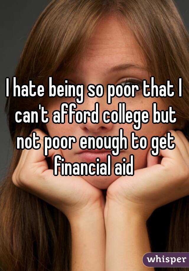 I hate being so poor that I can't afford college but not poor enough to get financial aid 