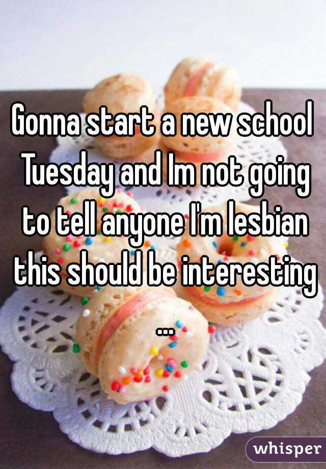 Gonna start a new school Tuesday and Im not going to tell anyone I'm lesbian this should be interesting ...