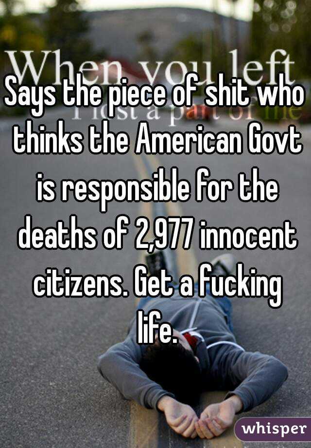 Says the piece of shit who thinks the American Govt is responsible for the deaths of 2,977 innocent citizens. Get a fucking life.