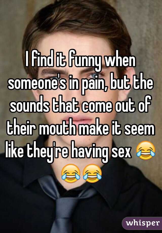 I find it funny when someone's in pain, but the sounds that come out of their mouth make it seem like they're having sex 😂😂😂