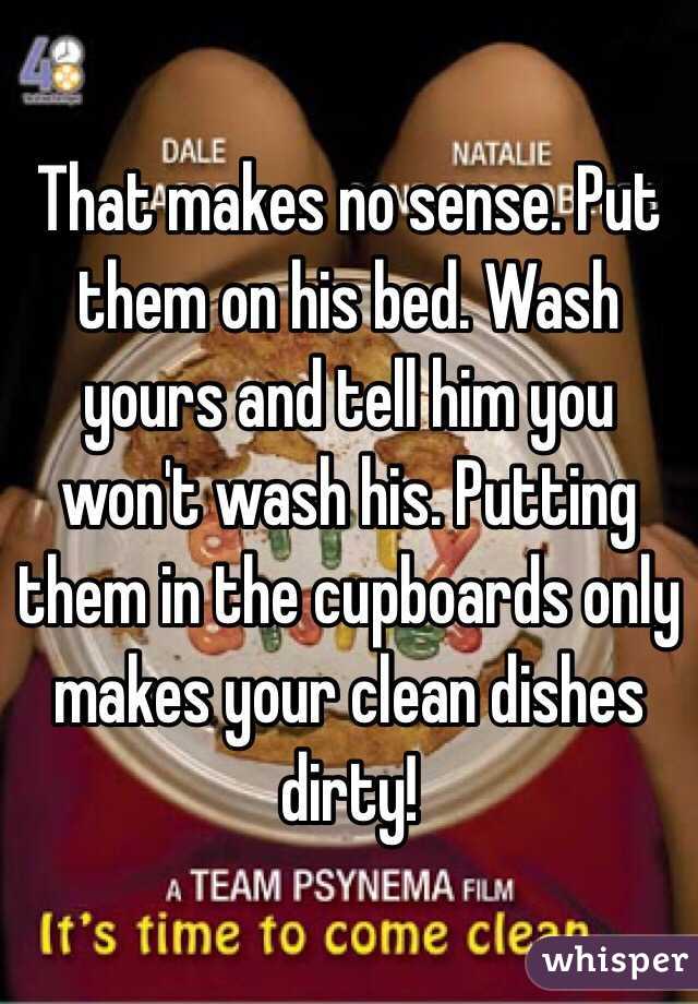 That makes no sense. Put them on his bed. Wash yours and tell him you won't wash his. Putting them in the cupboards only makes your clean dishes dirty! 