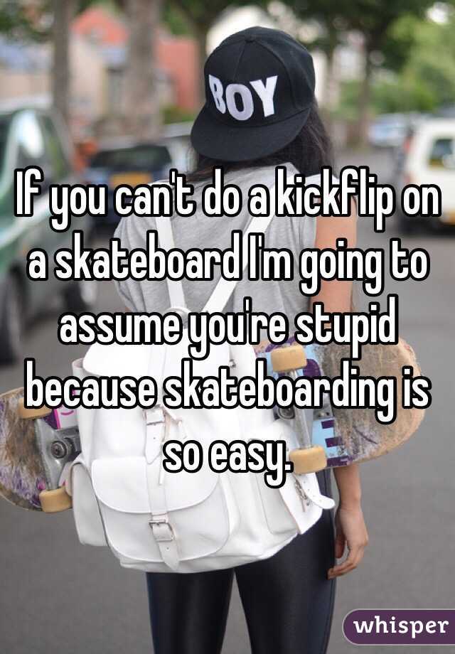 If you can't do a kickflip on a skateboard I'm going to assume you're stupid because skateboarding is so easy. 