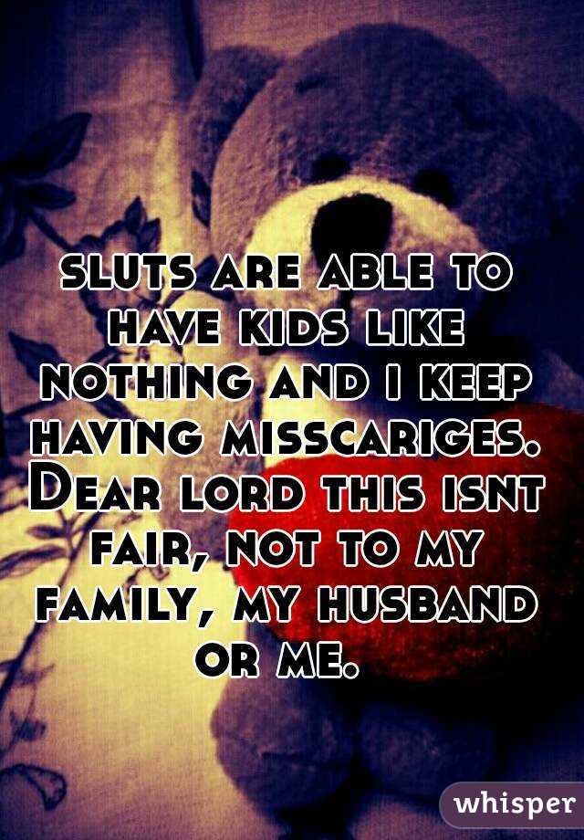  sluts are able to have kids like nothing and i keep having misscariges. Dear lord this isnt fair, not to my family, my husband or me. 