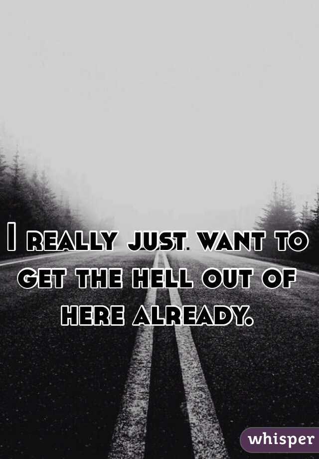 I really just want to get the hell out of here already. 