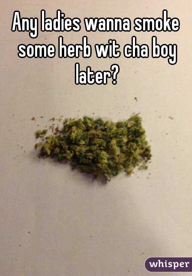 Any ladies wanna smoke some herb wit cha boy later?