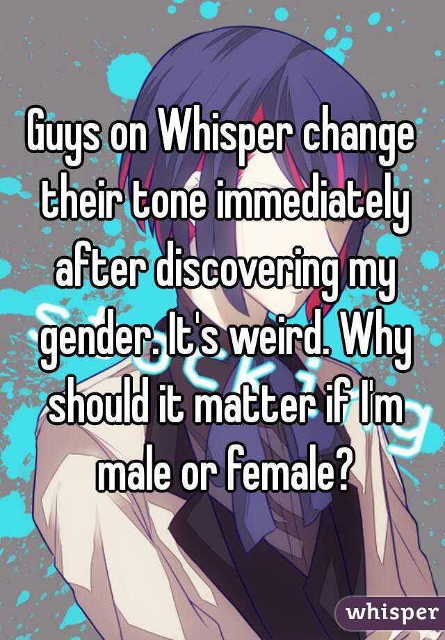 Guys on Whisper change their tone immediately after discovering my gender. It's weird. Why should it matter if I'm male or female?