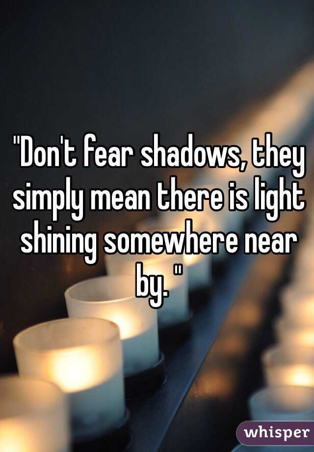 "Don't fear shadows, they simply mean there is light shining somewhere near by. "