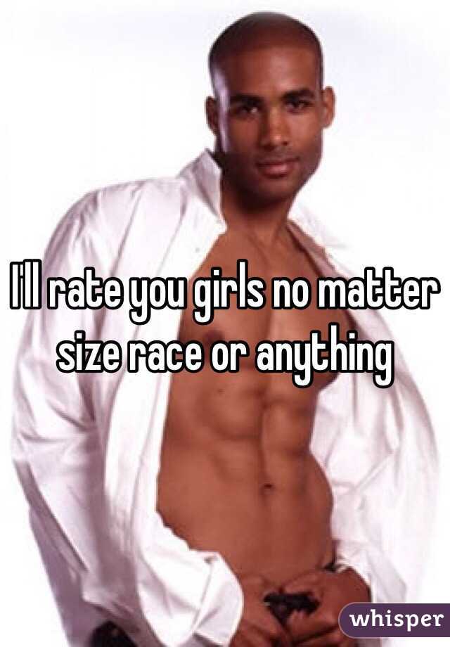 I'll rate you girls no matter size race or anything 