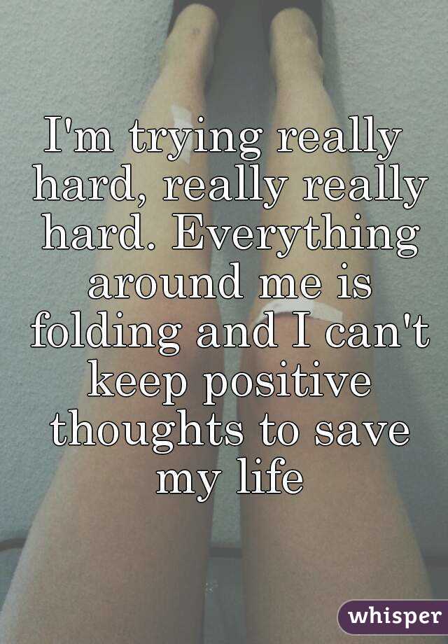 I'm trying really hard, really really hard. Everything around me is folding and I can't keep positive thoughts to save my life