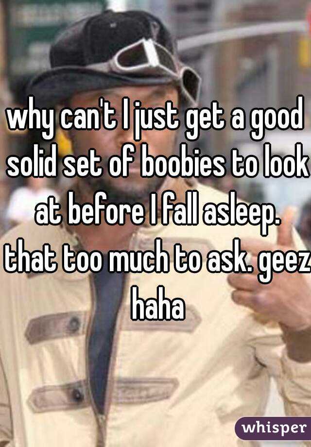 why can't I just get a good solid set of boobies to look at before I fall asleep. that too much to ask. geez haha